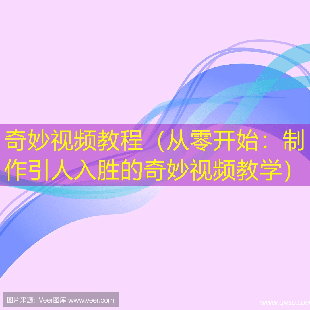 奇妙视频教程（从零开始：制作引人入胜的奇妙视频教学）